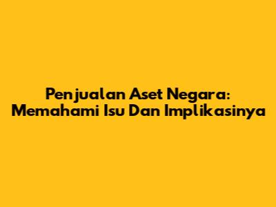 Penjualan Aset Negara: Memahami Isu Dan Implikasinya