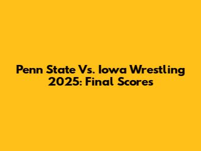 Penn State Vs. Iowa Wrestling 2025: Final Scores