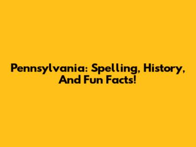 Pennsylvania: Spelling, History, And Fun Facts!