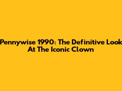 Pennywise 1990: The Definitive Look At The Iconic Clown
