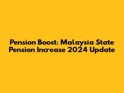 Pension Boost: Malaysia State Pension Increase 2024 Update
