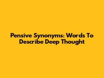 Pensive Synonyms: Words To Describe Deep Thought