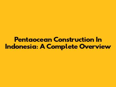 Pentaocean Construction In Indonesia: A Complete Overview