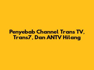 Penyebab Channel Trans TV, Trans7, Dan ANTV Hilang