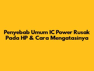 Penyebab Umum IC Power Rusak Pada HP & Cara Mengatasinya