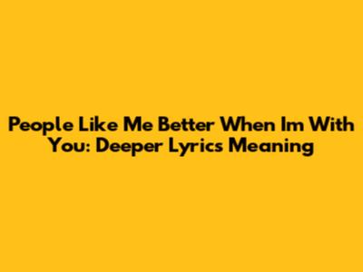 People Like Me Better When I'm With You: Deeper Lyrics Meaning