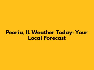 Peoria, IL Weather Today: Your Local Forecast