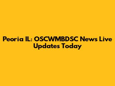 Peoria IL: OSCWMBDSC News Live Updates Today