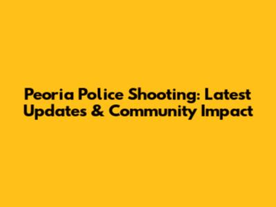 Peoria Police Shooting: Latest Updates & Community Impact