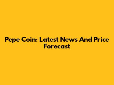 Pepe Coin: Latest News And Price Forecast