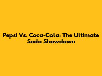 Pepsi Vs. Coca-Cola: The Ultimate Soda Showdown