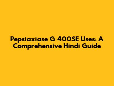Pepsiaxiase G 400SE Uses: A Comprehensive Hindi Guide