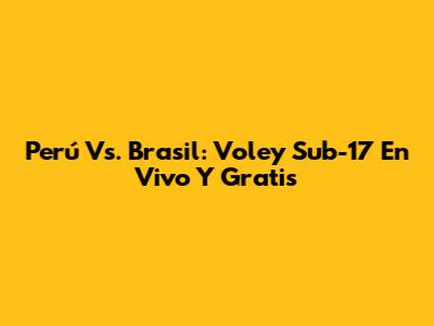 Perú Vs. Brasil: Voley Sub-17 En Vivo Y Gratis