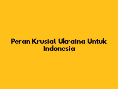 Peran Krusial Ukraina Untuk Indonesia