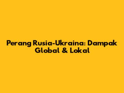 Perang Rusia-Ukraina: Dampak Global & Lokal