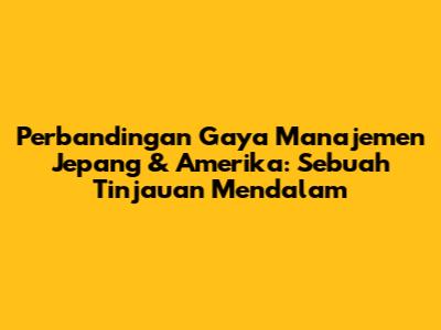 Perbandingan Gaya Manajemen Jepang & Amerika: Sebuah Tinjauan Mendalam