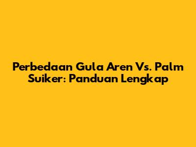 Perbedaan Gula Aren Vs. Palm Suiker: Panduan Lengkap