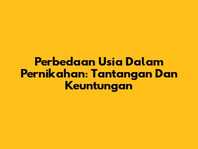 Perbedaan Usia Dalam Pernikahan: Tantangan Dan Keuntungan