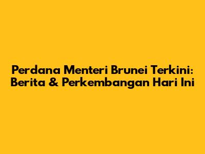 Perdana Menteri Brunei Terkini: Berita & Perkembangan Hari Ini