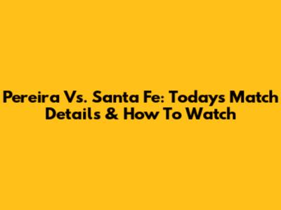 Pereira Vs. Santa Fe: Today's Match Details & How To Watch