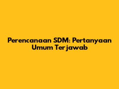 Perencanaan SDM: Pertanyaan Umum Terjawab