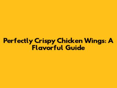 Perfectly Crispy Chicken Wings: A Flavorful Guide