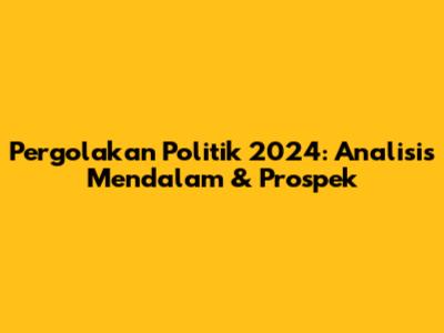 Pergolakan Politik 2024: Analisis Mendalam & Prospek