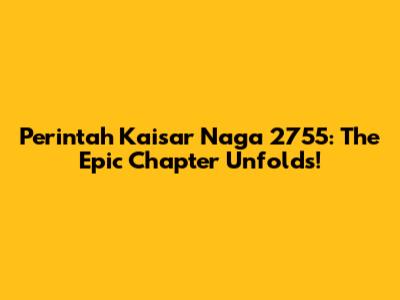 Perintah Kaisar Naga 2755: The Epic Chapter Unfolds!