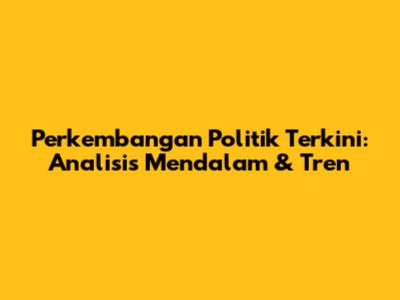 Perkembangan Politik Terkini: Analisis Mendalam & Tren