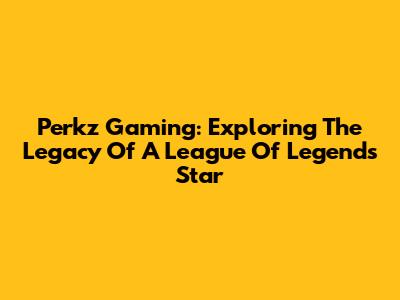 Perkz Gaming: Exploring The Legacy Of A League Of Legends Star