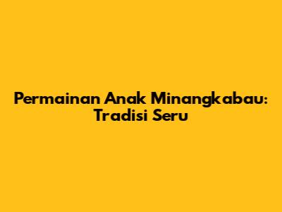 Permainan Anak Minangkabau: Tradisi Seru