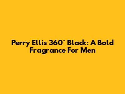 Perry Ellis 360° Black: A Bold Fragrance For Men
