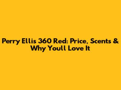 Perry Ellis 360 Red: Price, Scents & Why You'll Love It