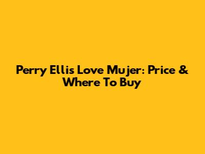 Perry Ellis Love Mujer: Price & Where To Buy