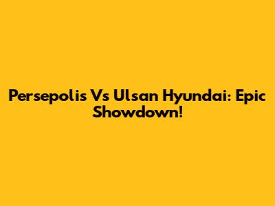 Persepolis Vs Ulsan Hyundai: Epic Showdown!