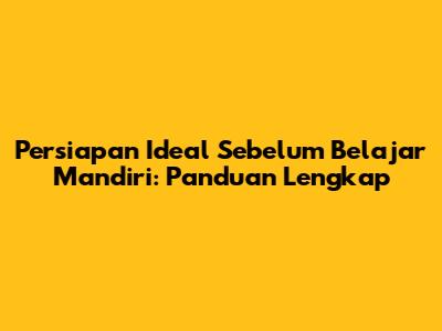 Persiapan Ideal Sebelum Belajar Mandiri: Panduan Lengkap