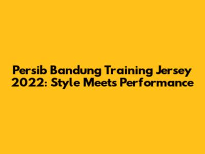 Persib Bandung Training Jersey 2022: Style Meets Performance