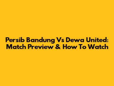 Persib Bandung Vs Dewa United: Match Preview & How To Watch