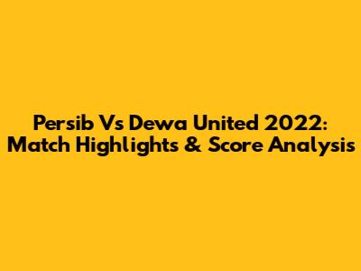 Persib Vs Dewa United 2022: Match Highlights & Score Analysis