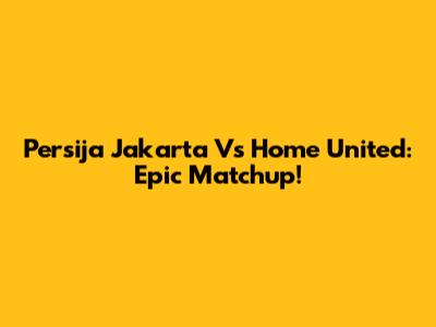 Persija Jakarta Vs Home United: Epic Matchup!