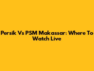 Persik Vs PSM Makassar: Where To Watch Live