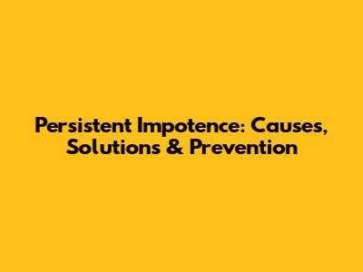 Persistent Impotence: Causes, Solutions & Prevention