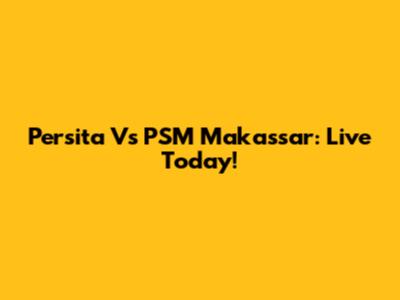 Persita Vs PSM Makassar: Live Today!