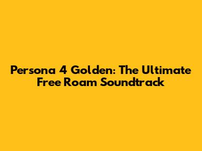 Persona 4 Golden: The Ultimate Free Roam Soundtrack