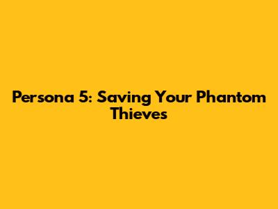 Persona 5: Saving Your Phantom Thieves