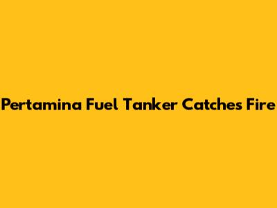 Pertamina Fuel Tanker Catches Fire
