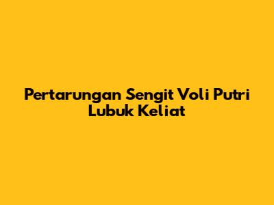Pertarungan Sengit Voli Putri Lubuk Keliat