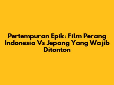 Pertempuran Epik: Film Perang Indonesia Vs Jepang Yang Wajib Ditonton