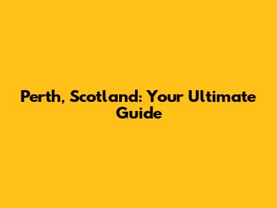 Perth, Scotland: Your Ultimate Guide