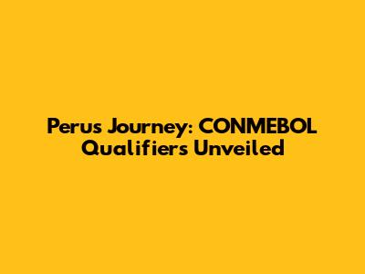Peru's Journey: CONMEBOL Qualifiers Unveiled